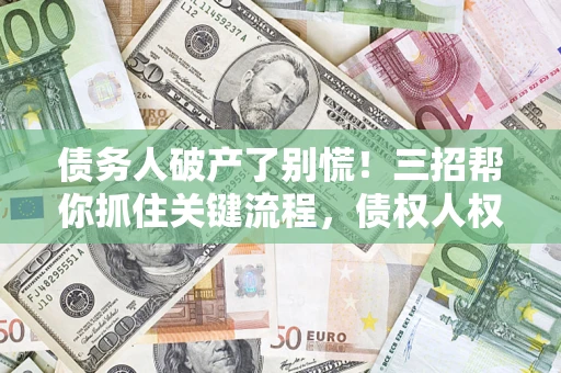 济南债务人破产了别慌！三招帮你抓住关键流程，债权人权益不再缩水