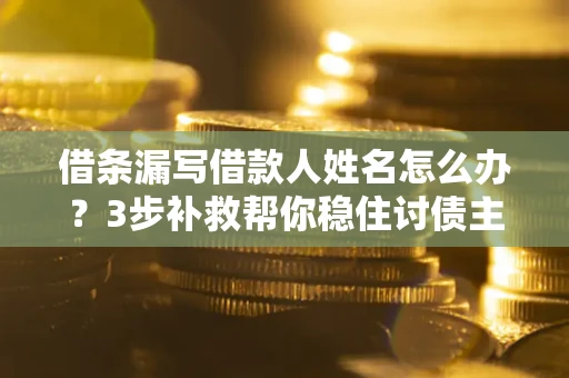 济南借条漏写借款人姓名怎么办？3步补救帮你稳住讨债主动权