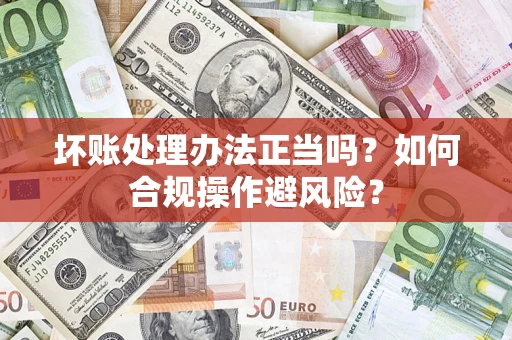 济南坏账处理办法正当吗？如何合规操作避风险？
