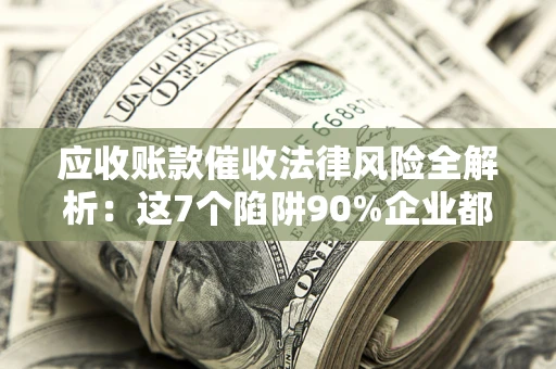 济南应收账款催收法律风险全解析：这7个陷阱90%企业都踩过（含合规应对指南）