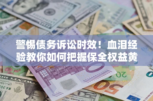 济南警惕债务诉讼时效！血泪经验教你如何把握保全权益黄金期