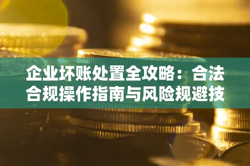 济南企业坏账处置全攻略：合法合规操作指南与风险规避技巧解析
