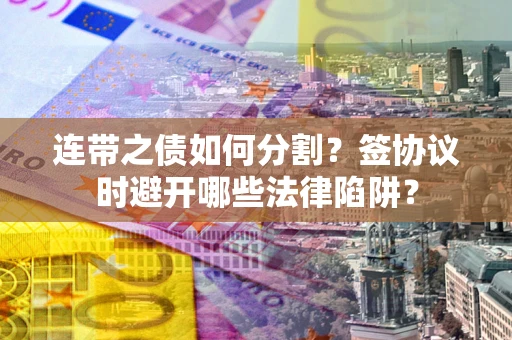 济南连带之债如何分割？签协议时避开哪些法律陷阱？