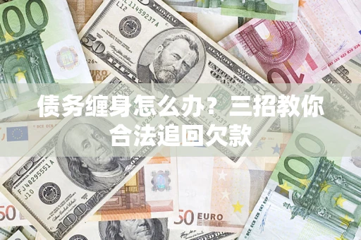 济南债务缠身怎么办？三招教你合法追回欠款
