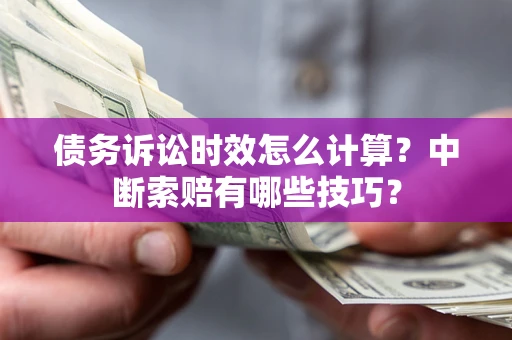 济南债务诉讼时效怎么计算？中断索赔有哪些技巧？