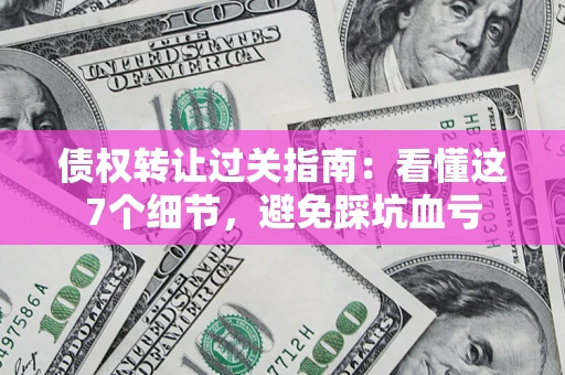 济南债权转让过关指南：看懂这7个细节，避免踩坑血亏