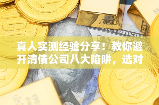 济南真人实测经验分享！教你避开清债公司八大陷阱，选对机构少走十年弯路