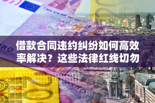 济南借款合同违约纠纷如何高效率解决？这些法律红线切勿触碰