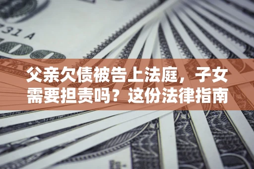 济南父亲欠债被告上法庭，子女需要担责吗？这份法律指南必须看完