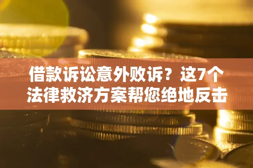 济南借款诉讼意外败诉？这7个法律救济方案帮您绝地反击！