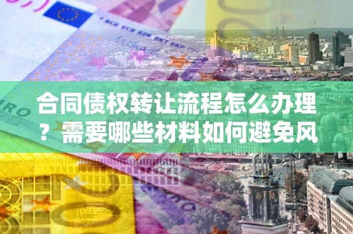 济南合同债权转让流程怎么办理？需要哪些材料如何避免风险？