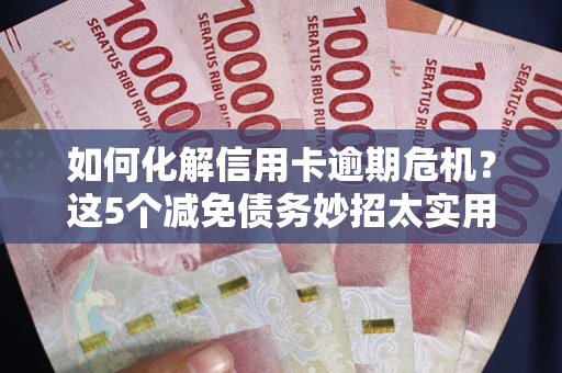 济南如何化解信用卡逾期危机？这5个减免债务妙招太实用