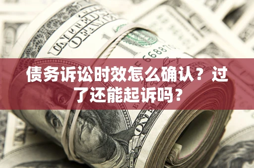 济南债务诉讼时效怎么确认？过了还能起诉吗？