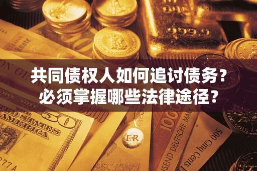 济南共同债权人如何追讨债务？必须掌握哪些法律途径？