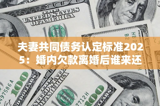 济南夫妻共同债务认定标准2025:婚内欠款离婚后谁来还? 济南夫妻共同债务认定标准2025:婚内欠款离婚后谁来还?
