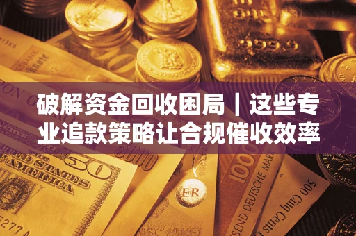 济南破解资金回收困局｜这些专业追款策略让合规催收效率翻倍