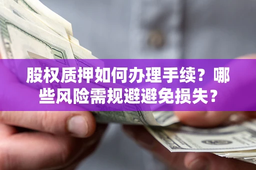 济南股权质押如何办理手续？哪些风险需规避避免损失？