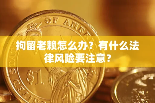 济南拘留老赖怎么办？有什么法律风险要注意？