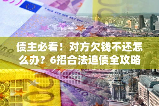 济南债主必看！对方欠钱不还怎么办？6招合法追债全攻略