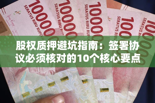 济南股权质押避坑指南:签署协议必须核对的10个核心要点 济南股权质押避坑指南:签署协议必须核对的10个核心要点