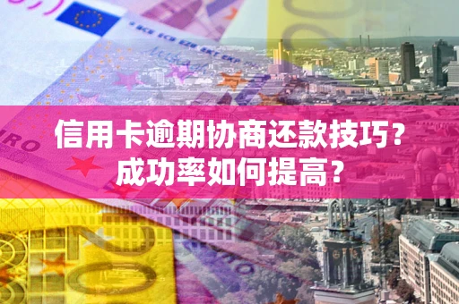济南信用卡逾期协商还款技巧？成功率如何提高？