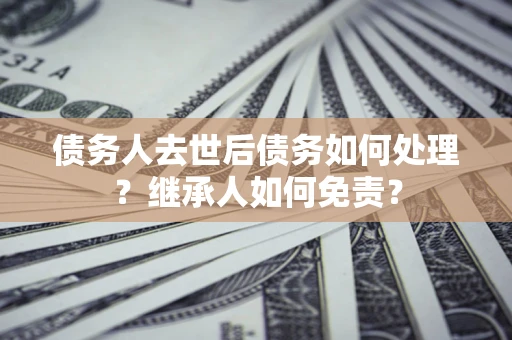 济南债务人去世后债务如何处理？继承人如何免责？