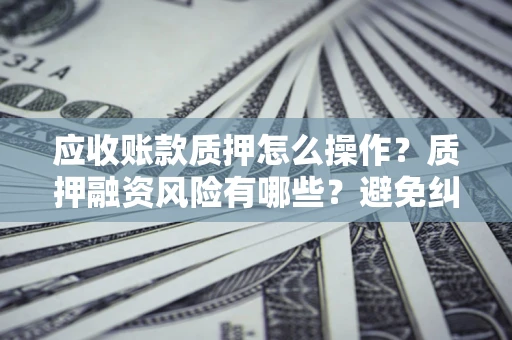 济南应收账款质押怎么操作？质押融资风险有哪些？避免纠纷高效融资技巧
