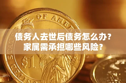济南债务人去世后债务怎么办？家属需承担哪些风险？