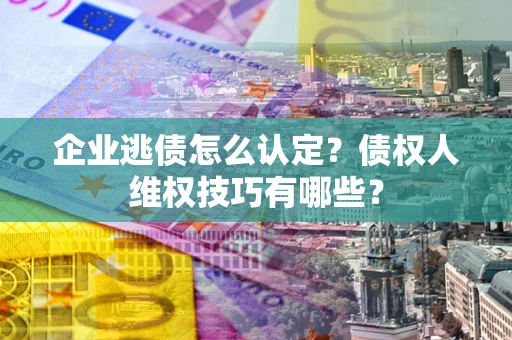 济南企业逃债怎么认定？债权人维权技巧有哪些？