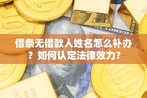 济南借条无借款人姓名怎么补办？如何认定法律效力？