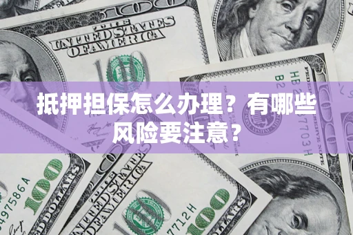 济南抵押担保怎么办理？有哪些风险要注意？