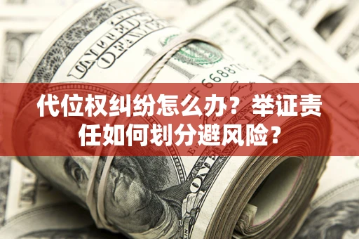 济南代位权纠纷怎么办？举证责任如何划分避风险？