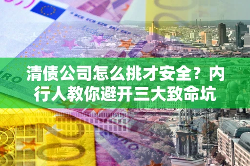 济南清债公司怎么挑才安全?内行人教你避开三大致命坑 济南清债公司怎么挑才安全?内行人教你避开三大致命坑