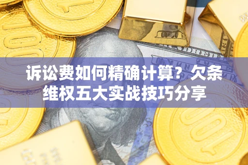 济南诉讼费如何精确计算？欠条维权五大实战技巧分享