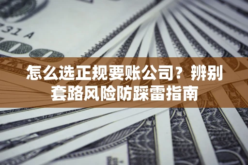 济南怎么选正规要账公司？辨别套路风险防踩雷指南