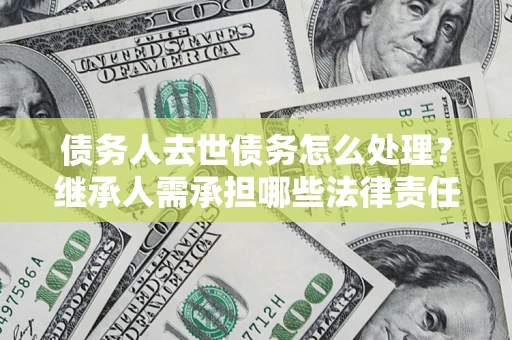 济南债务人去世债务怎么处理？继承人需承担哪些法律责任？