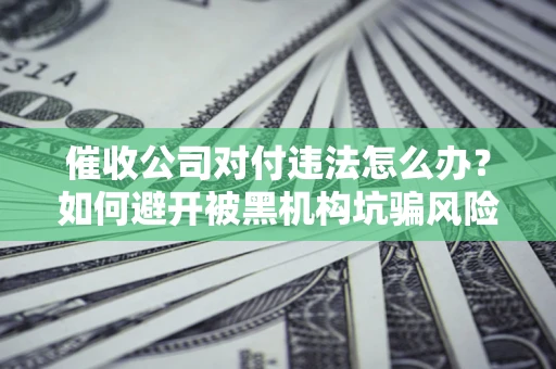 济南催收公司对付违法怎么办？如何避开被黑机构坑骗风险