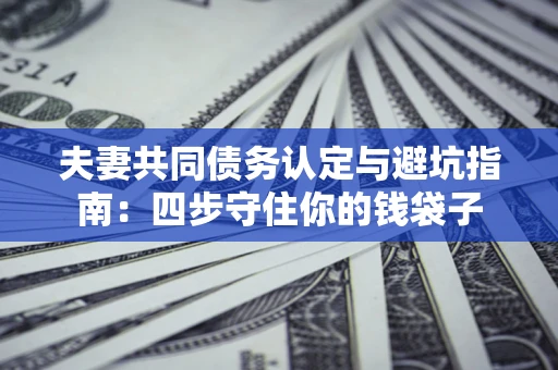 济南夫妻共同债务认定与避坑指南：四步守住你的钱袋子