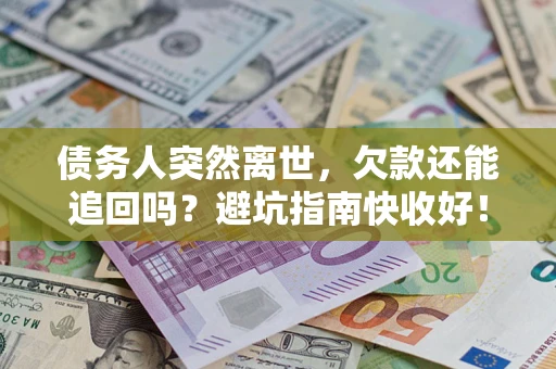 济南债务人突然离世，欠款还能追回吗？避坑指南快收好！