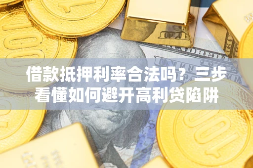 济南借款抵押利率合法吗？三步看懂如何避开高利贷陷阱