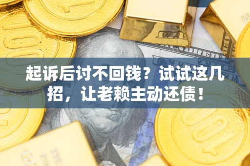 济南起诉后讨不回钱？试试这几招，让老赖主动还债！