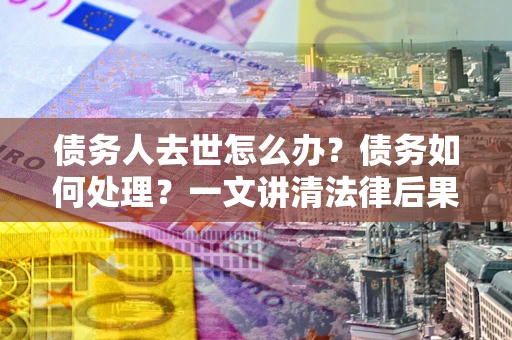 济南债务人去世怎么办？债务如何处理？一文讲清法律后果