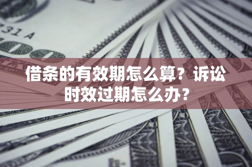 济南借条的有效期怎么算？诉讼时效过期怎么办？