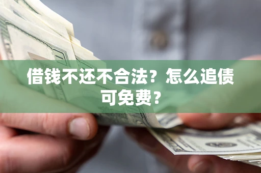 济南借钱不还不合法？怎么追债可免费？