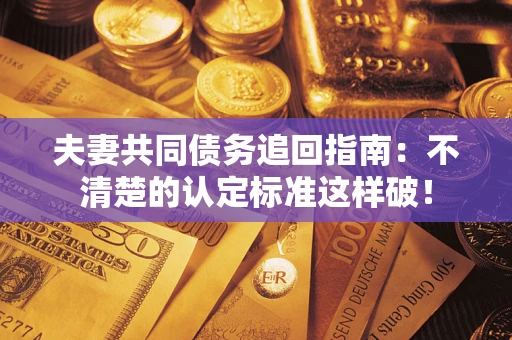 济南夫妻共同债务追回指南：不清楚的认定标准这样破！