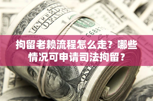 济南拘留老赖流程怎么走？哪些情况可申请司法拘留？