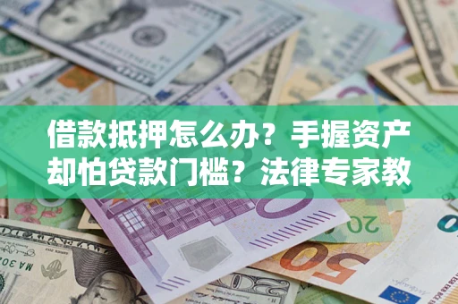 济南借款抵押怎么办？手握资产却怕贷款门槛？法律专家教你办抵押不踩坑