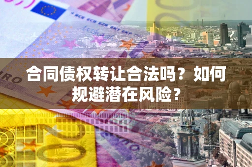 济南合同债权转让合法吗?如何规避潜在风险? 济南合同债权转让合法吗?如何规避潜在风险?