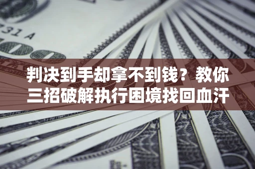 济南判决到手却拿不到钱？教你三招破解执行困境找回血汗钱
