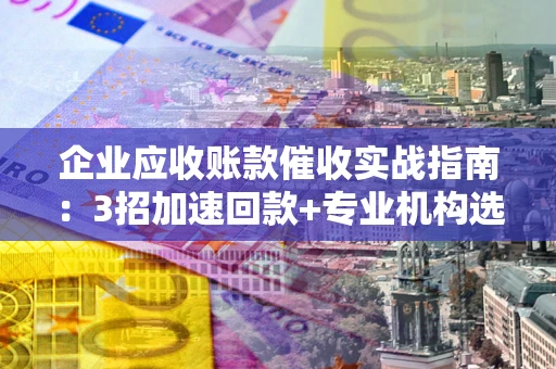 济南企业应收账款催收实战指南：3招加速回款+专业机构选择避坑
